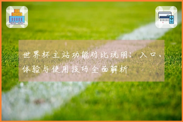 世界杯主站功能对比说明：入口、体验与使用技巧全面解析
