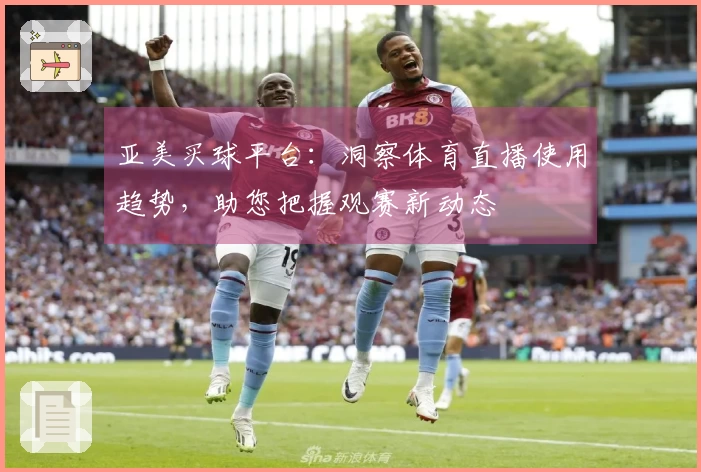 亚美买球平台：洞察体育直播使用趋势，助您把握观赛新动态