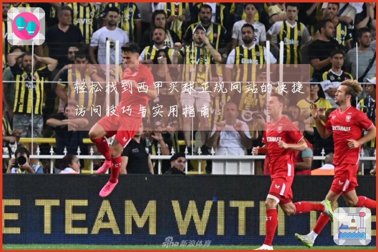 轻松找到西甲买球正规网站的快捷访问技巧与实用指南