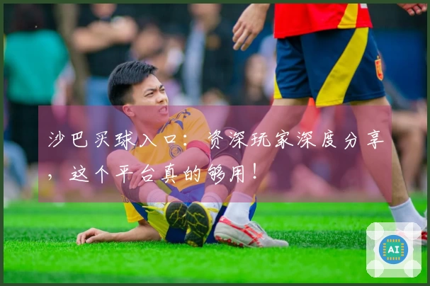 沙巴买球入口：资深玩家深度分享，这个平台真的够用！