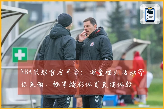 NBA买球官方平台：海量福利活动等你来领，畅享精彩体育直播体验