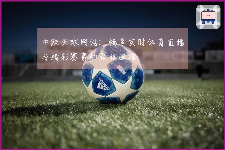 中欧买球网站：畅享实时体育直播与精彩赛事的最佳选择