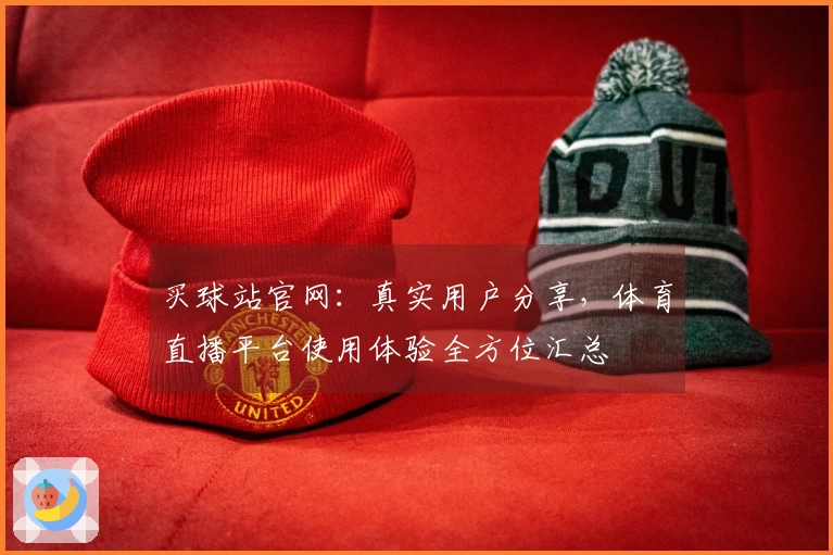 买球站官网：真实用户分享，体育直播平台使用体验全方位汇总