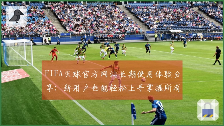 FIFA买球官方网站长期使用体验分享：新用户也能轻松上手掌握所有功能