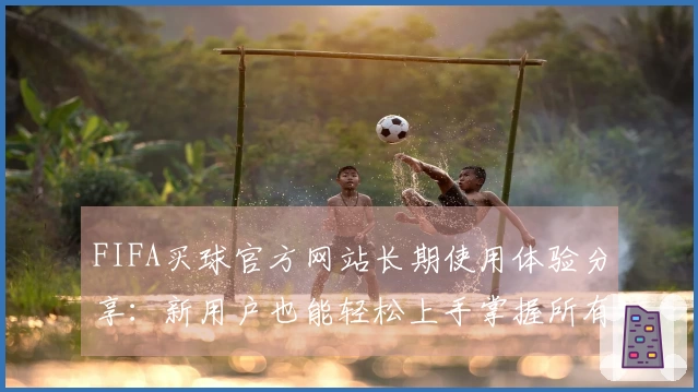 FIFA买球官方网站长期使用体验分享：新用户也能轻松上手掌握所有功能